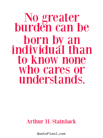 Friendship quotes - No greater burden can be born by an individual..