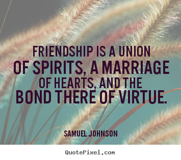 Friendship is a union of spirits, a marriage.. Samuel Johnson top friendship quotes