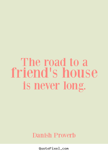 The road to a friend's house is never long. Danish Proverb best friendship quotes