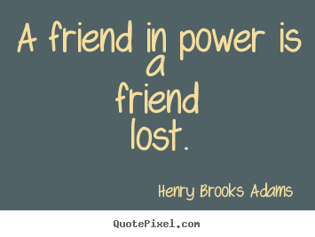 A friend in power is a friend lost. Henry Brooks Adams top friendship quote