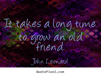 John Leonard picture quotes - It takes a long time to grow an old friend. - Friendship quotes