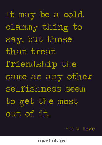 E. W. Howe picture sayings - It may be a cold, clammy thing to say, but.. - Friendship quotes