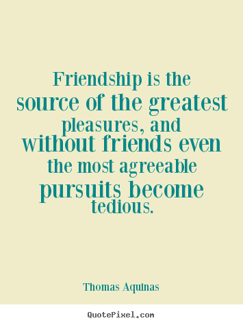 Friendship sayings - Friendship is the source of the greatest pleasures, and..