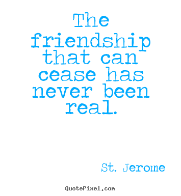 Create picture quotes about friendship - The friendship that can cease has never been real.