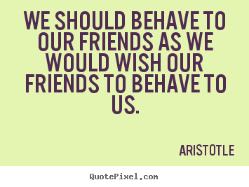 Aristotle picture quotes - We should behave to our friends as we would wish our friends.. - Friendship quote