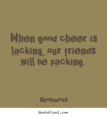 When good cheer is lacking, our friends will be packing. Anonymous popular friendship quotes