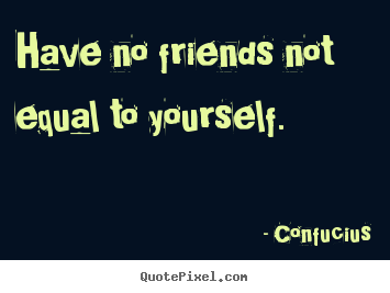 Friendship quotes - Have no friends not equal to yourself.