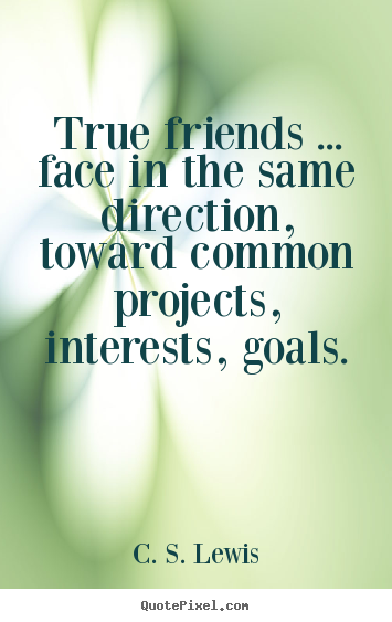 True friends ... face in the same direction, toward common.. C. S. Lewis best friendship quote