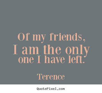 Quote about friendship - Of my friends, i am the only one i have left.