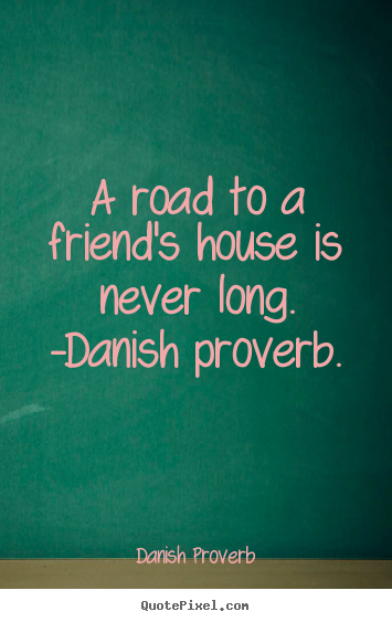 Create picture quotes about friendship - A road to a friend's house is never long. -danish proverb.