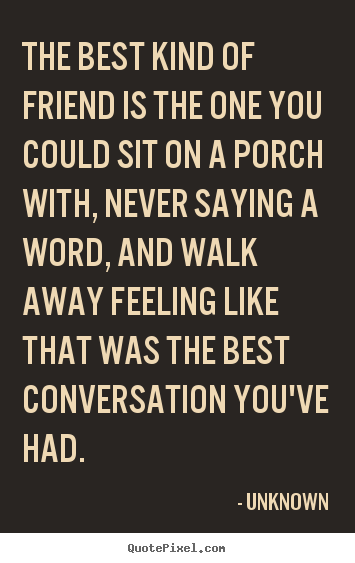 The best kind of friend is the one you could sit on a porch with,.. Unknown  friendship quotes