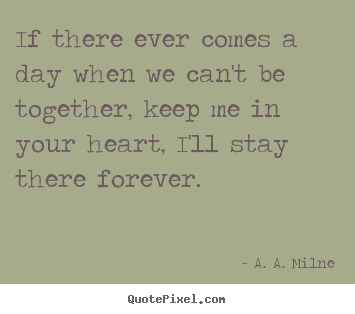 If there ever comes a day when we can't be together,.. A. A. Milne  friendship quotes