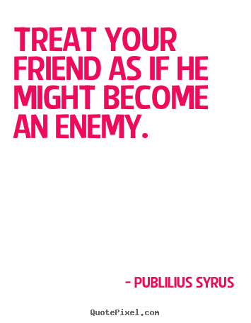 Friendship quote - Treat your friend as if he might become an enemy.
