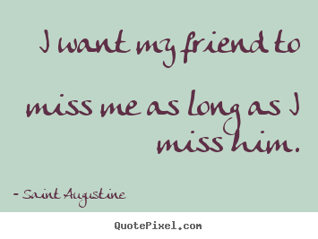 I want my friend to miss me as long as i miss him. Saint Augustine best friendship quote