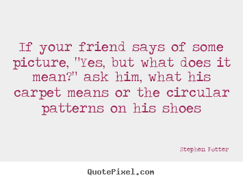 Quotes about friendship - If your friend says of some picture, "yes, but what..