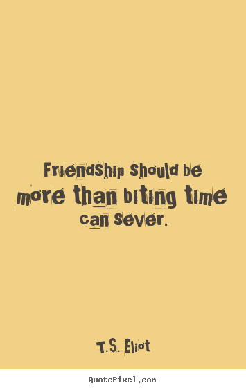 Friendship should be more than biting time can sever. T.S. Eliot  friendship quotes