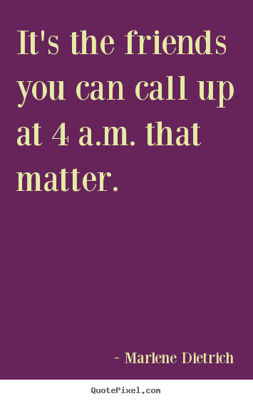 Friendship quote - It's the friends you can call up at 4 a.m. that matter.