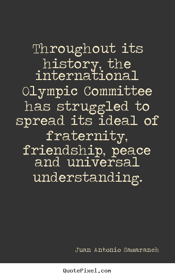Throughout its history, the international olympic committee.. Juan Antonio Samaranch  friendship quotes