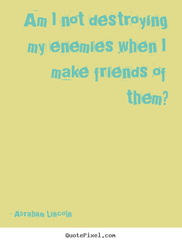 Quotes about friendship - Am i not destroying my enemies when i make