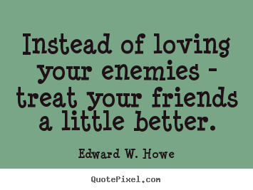 Friendship quote - Instead of loving your enemies - treat your friends a little better.