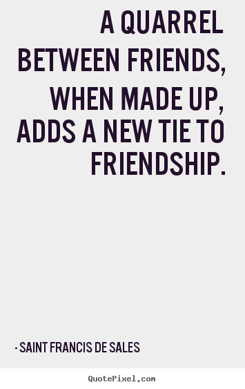 A quarrel between friends, when made up, adds a new tie.. Saint Francis De Sales top friendship quotes