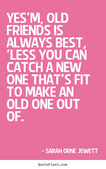 Sarah Orne Jewett picture quotes - Yes'm, old friends is always best, 'less you can catch a new one that's.. - Friendship quotes