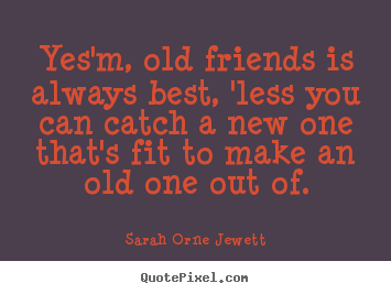 Sarah Orne Jewett photo quotes - Yes'm, old friends is always best, 'less you can catch a new.. - Friendship quotes