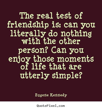 The real test of friendship is: can you literally.. Eugene Kennedy best friendship quotes