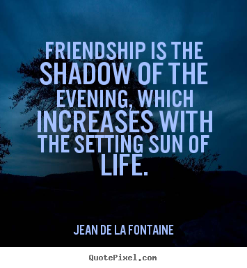 Jean De La Fontaine picture quotes - Friendship is the shadow of the evening, which increases with.. - Friendship quotes
