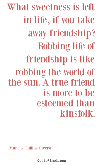 Friendship quotes - What sweetness is left in life, if you take away..