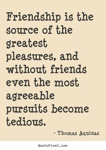 Quotes about friendship - Friendship is the source of the greatest pleasures, and..