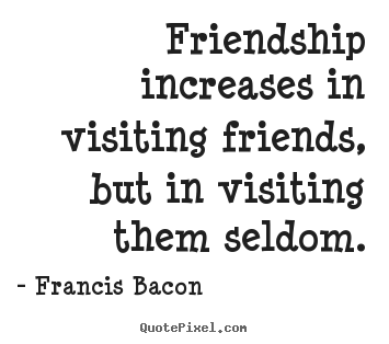 Friendship quotes - Friendship increases in visiting friends, but in visiting them seldom.