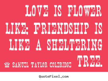Quote about friendship - Love is flower like; friendship is like a sheltering tree.