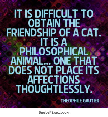 Theophile Gautier image quote - It is difficult to obtain the friendship of a cat. it is a philosophical.. - Friendship quote