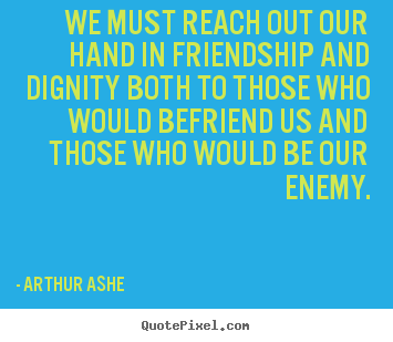 How to design picture quote about friendship - We must reach out our hand in friendship and dignity..