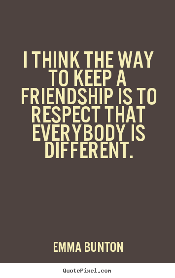 Sayings about friendship - I think the way to keep a friendship is to respect that everybody..