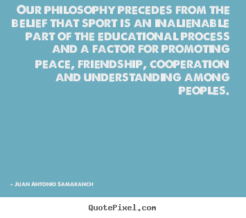 Our philosophy precedes from the belief that sport.. Juan Antonio Samaranch famous friendship quotes
