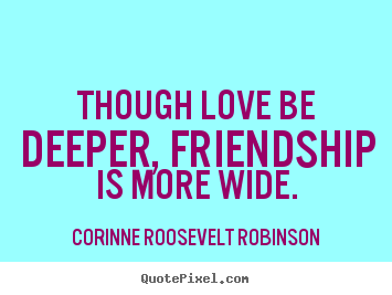 Though love be deeper, friendship is more wide. Corinne Roosevelt Robinson good friendship quote