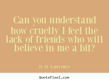 D. H. Lawrence picture quotes - Can you understand how cruelly i feel the lack.. - Friendship quote