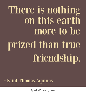 Saint Thomas Aquinas picture quote - There is nothing on this earth more to be prized than true friendship. - Friendship quote