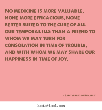Make picture sayings about friendship - No medicine is more valuable, none more efficacious, none better suited..