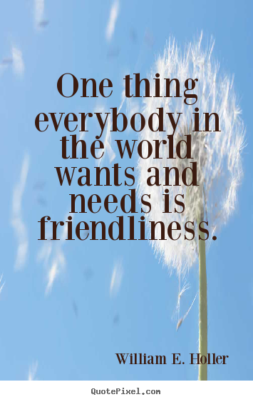 William E. Holler photo quotes - One thing everybody in the world wants and needs is friendliness. - Friendship quotes