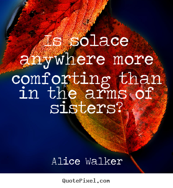 Alice Walker picture quotes - Is solace anywhere more comforting than in the arms of sisters? - Friendship quotes