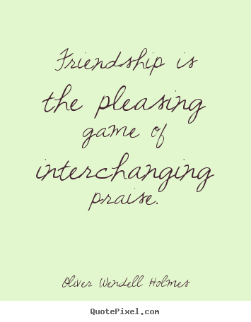 Friendship is the pleasing game of interchanging praise. Oliver Wendell Holmes good friendship quotes