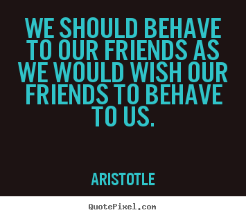 Quote about friendship - We should behave to our friends as we would wish our friends..