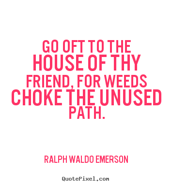 Ralph Waldo Emerson picture quotes - Go oft to the house of thy friend, for weeds choke the.. - Friendship quote