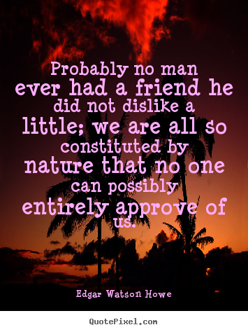 Create your own picture quotes about friendship - Probably no man ever had a friend he did not..