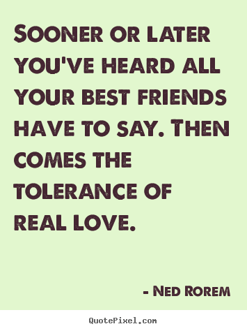 Sooner or later you've heard all your best friends have to say. then comes.. Ned Rorem  friendship quotes