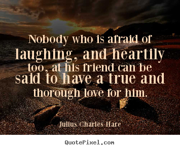 Quotes about friendship - Nobody who is afraid of laughing, and heartily..