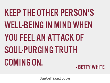 Keep the other person's well-being in mind when you feel.. Betty White  friendship quotes